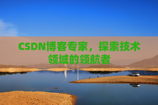 CSDN博客专家，探索技术领域的领航者
